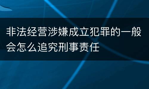 非法经营涉嫌成立犯罪的一般会怎么追究刑事责任