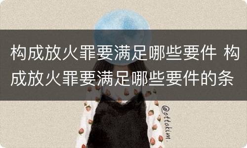 构成放火罪要满足哪些要件 构成放火罪要满足哪些要件的条件