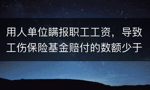 用人单位瞒报职工工资，导致工伤保险基金赔付的数额少于职工应当享受的标准的怎么办