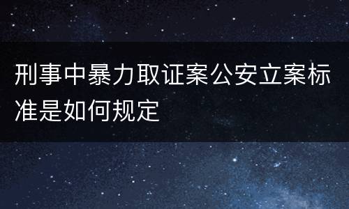 刑事中暴力取证案公安立案标准是如何规定