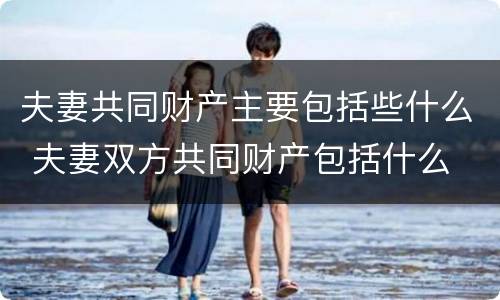 夫妻共同财产主要包括些什么 夫妻双方共同财产包括什么