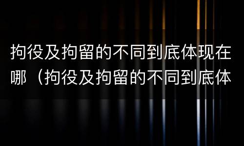 拘役及拘留的不同到底体现在哪（拘役及拘留的不同到底体现在哪方面）