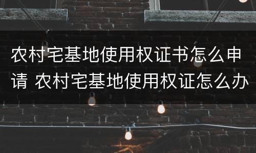 农村宅基地使用权证书怎么申请 农村宅基地使用权证怎么办理