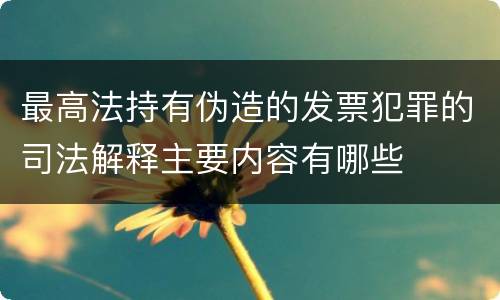 最高法持有伪造的发票犯罪的司法解释主要内容有哪些