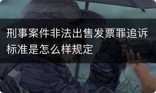 刑事案件非法出售发票罪追诉标准是怎么样规定
