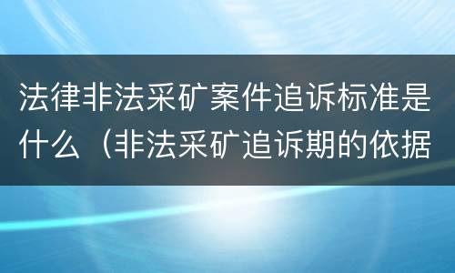 法律非法采矿案件追诉标准是什么（非法采矿追诉期的依据）