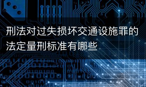 刑法对过失损坏交通设施罪的法定量刑标准有哪些