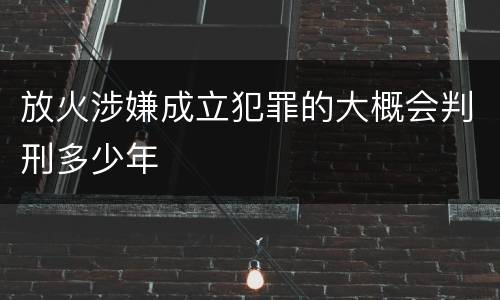 放火涉嫌成立犯罪的大概会判刑多少年