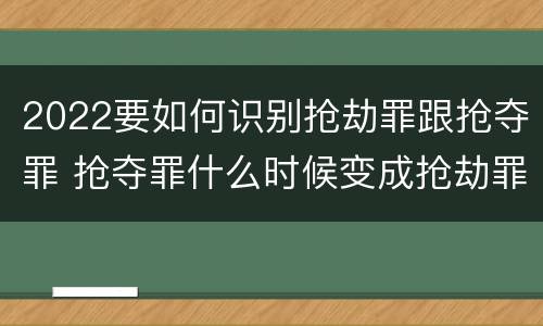 2022要如何识别抢劫罪跟抢夺罪 抢夺罪什么时候变成抢劫罪