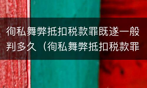 徇私舞弊抵扣税款罪既遂一般判多久（徇私舞弊抵扣税款罪既遂一般判多久）
