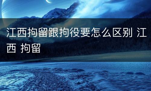 江西拘留跟拘役要怎么区别 江西 拘留
