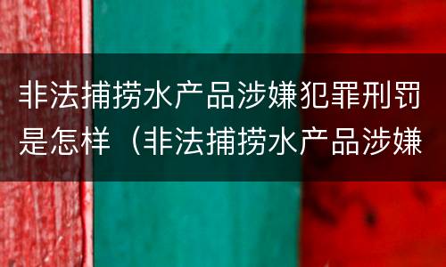 非法捕捞水产品涉嫌犯罪刑罚是怎样（非法捕捞水产品涉嫌犯罪刑罚是怎样的）