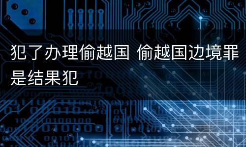 犯了办理偷越国 偷越国边境罪是结果犯