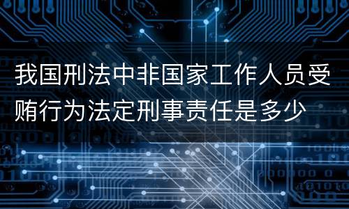 我国刑法中非国家工作人员受贿行为法定刑事责任是多少