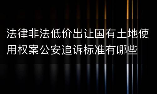 法律非法低价出让国有土地使用权案公安追诉标准有哪些