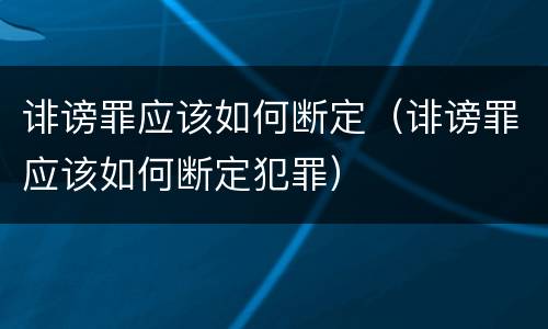 诽谤罪应该如何断定（诽谤罪应该如何断定犯罪）