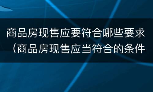 商品房现售应要符合哪些要求（商品房现售应当符合的条件有）