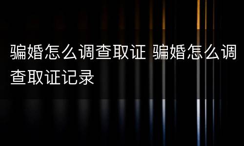 骗婚怎么调查取证 骗婚怎么调查取证记录