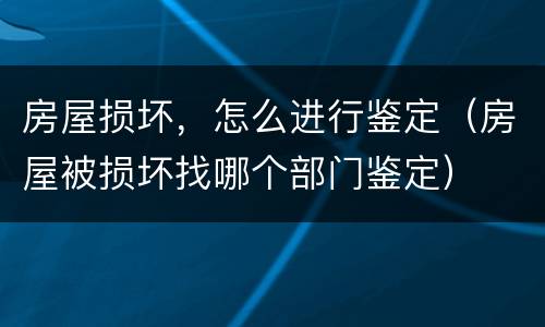 房屋损坏，怎么进行鉴定（房屋被损坏找哪个部门鉴定）