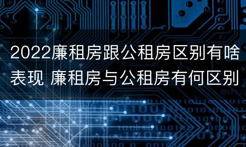 2022廉租房跟公租房区别有啥表现 廉租房与公租房有何区别