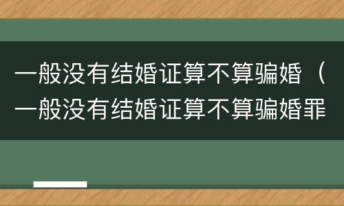一般没有结婚证算不算骗婚（一般没有结婚证算不算骗婚罪）