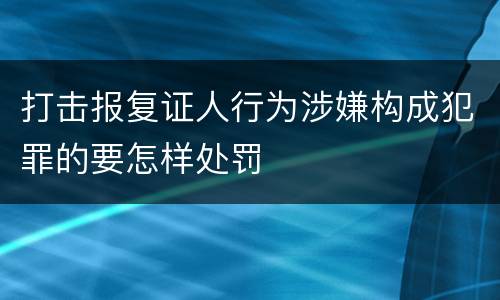 打击报复证人行为涉嫌构成犯罪的要怎样处罚