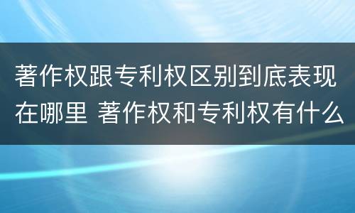 著作权跟专利权区别到底表现在哪里 著作权和专利权有什么区别