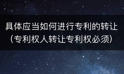 具体应当如何进行专利的转让（专利权人转让专利权必须）