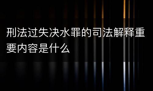 刑法过失决水罪的司法解释重要内容是什么