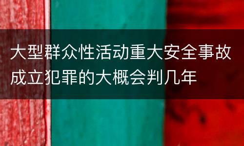 大型群众性活动重大安全事故成立犯罪的大概会判几年