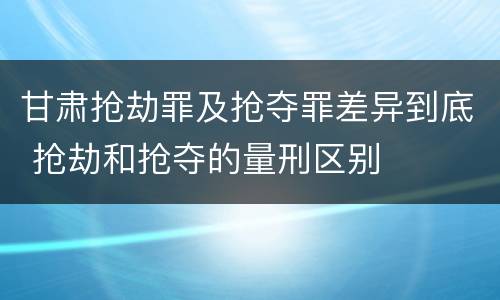 甘肃抢劫罪及抢夺罪差异到底 抢劫和抢夺的量刑区别