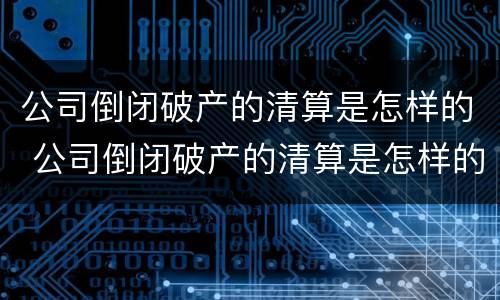 公司倒闭破产的清算是怎样的 公司倒闭破产的清算是怎样的流程