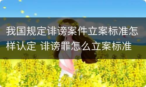 我国规定诽谤案件立案标准怎样认定 诽谤罪怎么立案标准