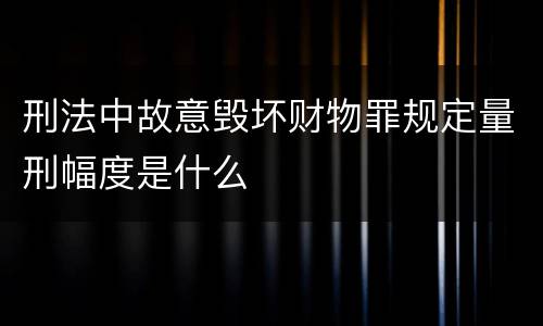 刑法中故意毁坏财物罪规定量刑幅度是什么