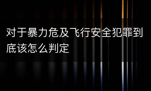 对于暴力危及飞行安全犯罪到底该怎么判定