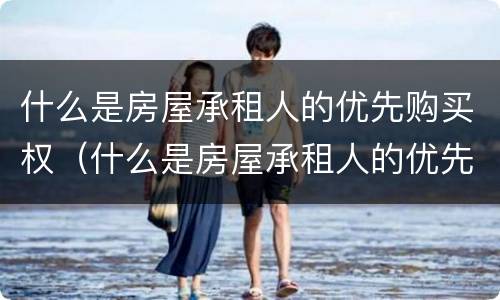 什么是房屋承租人的优先购买权（什么是房屋承租人的优先购买权和租赁权）