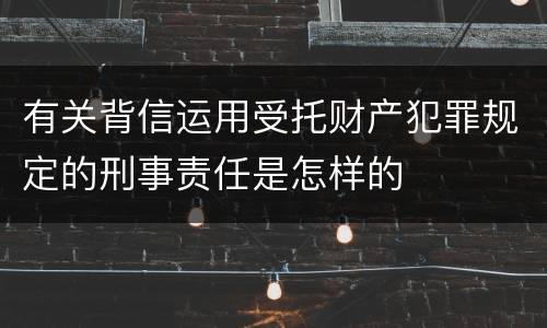 有关背信运用受托财产犯罪规定的刑事责任是怎样的
