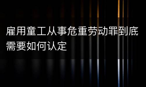 雇用童工从事危重劳动罪到底需要如何认定