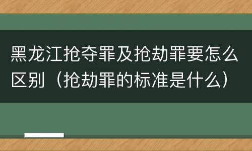 黑龙江抢夺罪及抢劫罪要怎么区别（抢劫罪的标准是什么）