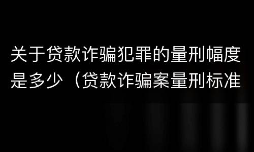 关于贷款诈骗犯罪的量刑幅度是多少（贷款诈骗案量刑标准）