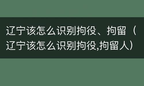 辽宁该怎么识别拘役、拘留（辽宁该怎么识别拘役,拘留人）