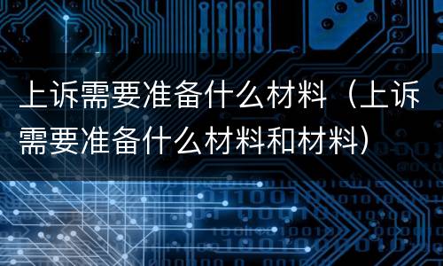 上诉需要准备什么材料（上诉需要准备什么材料和材料）
