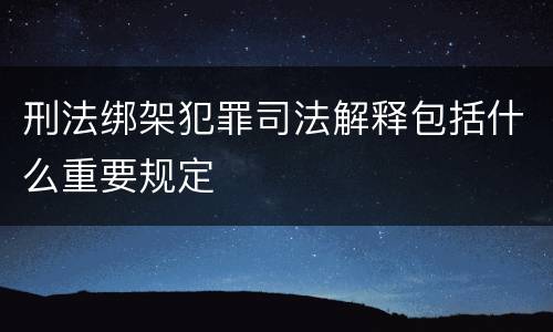 刑法绑架犯罪司法解释包括什么重要规定