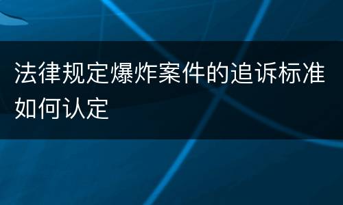 法律规定爆炸案件的追诉标准如何认定