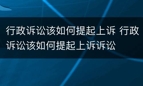 行政诉讼该如何提起上诉 行政诉讼该如何提起上诉诉讼