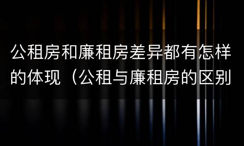 公租房和廉租房差异都有怎样的体现（公租与廉租房的区别）