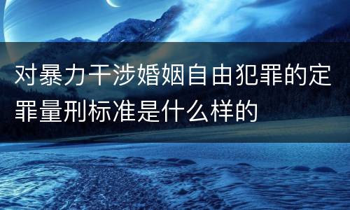 对暴力干涉婚姻自由犯罪的定罪量刑标准是什么样的