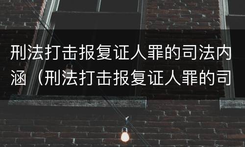 刑法打击报复证人罪的司法内涵（刑法打击报复证人罪的司法内涵是什么）