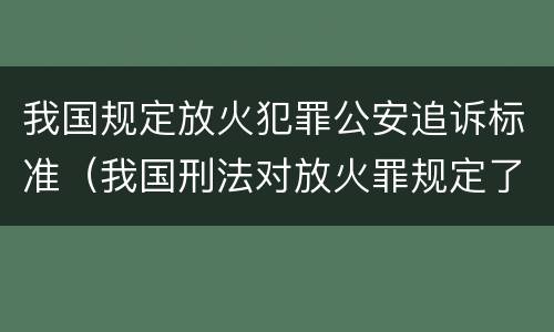 我国规定放火犯罪公安追诉标准（我国刑法对放火罪规定了）