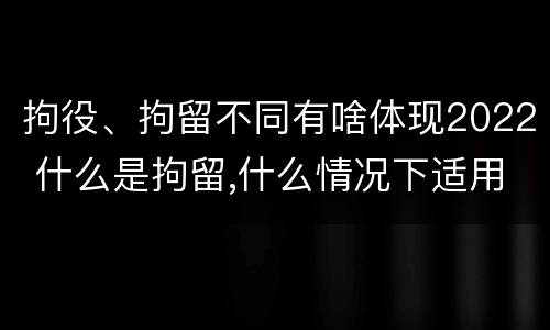 拘役、拘留不同有啥体现2022 什么是拘留,什么情况下适用拘留